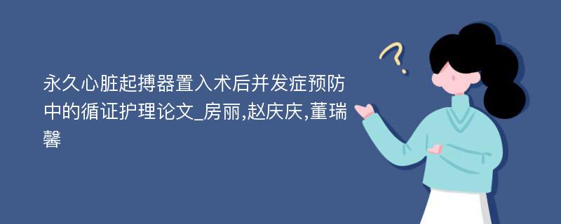 永久心脏起搏器置入术后并发症预防中的循证护理论文_房丽,赵庆庆,董瑞馨