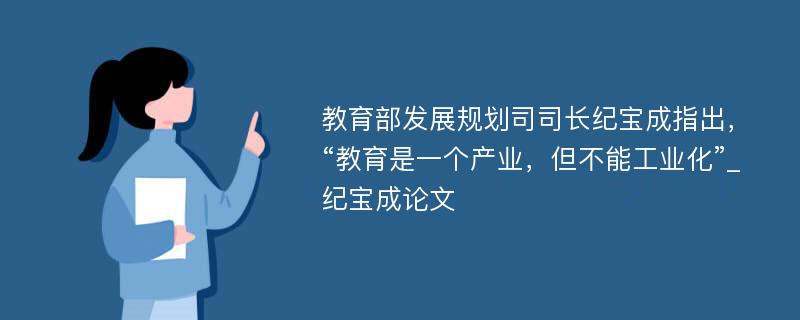 教育部发展规划司司长纪宝成指出，“教育是一个产业，但不能工业化”_纪宝成论文