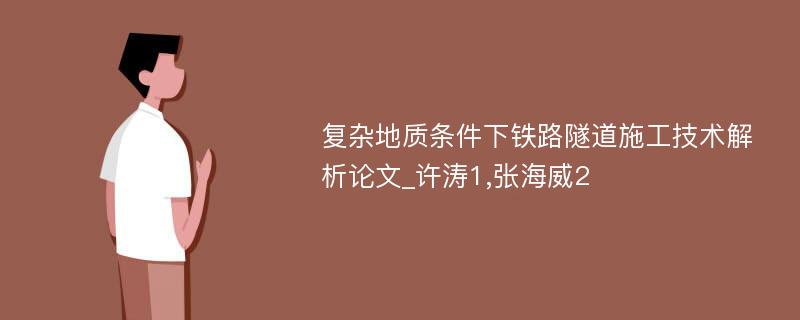 复杂地质条件下铁路隧道施工技术解析论文_许涛1,张海威2