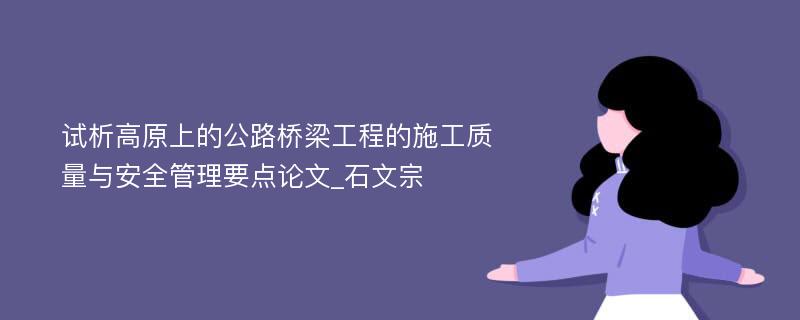 试析高原上的公路桥梁工程的施工质量与安全管理要点论文_石文宗