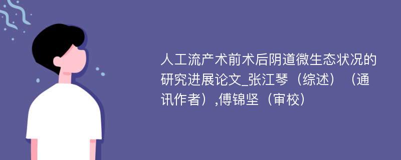 人工流产术前术后阴道微生态状况的研究进展论文_张江琴（综述）（通讯作者）,傅锦坚（审校）