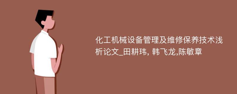 化工机械设备管理及维修保养技术浅析论文_田耕玮, 韩飞龙,陈敏章