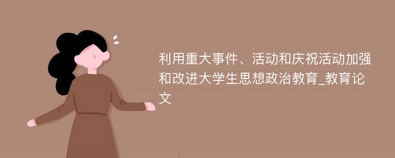 利用重大事件、活动和庆祝活动加强和改进大学生思想政治教育_教育论文