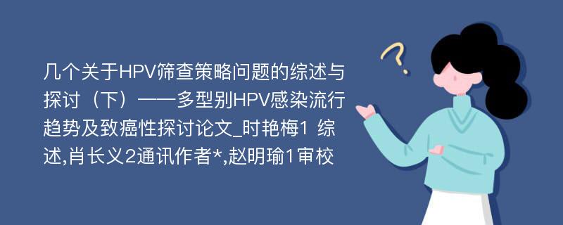 几个关于HPV筛查策略问题的综述与探讨（下）——多型别HPV感染流行趋势及致癌性探讨论文_时艳梅1 综述,肖长义2通讯作者*,赵明瑜1审校