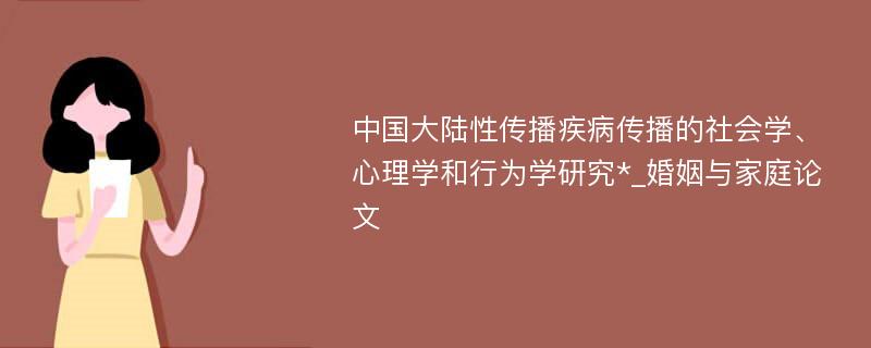 中国大陆性传播疾病传播的社会学、心理学和行为学研究*_婚姻与家庭论文