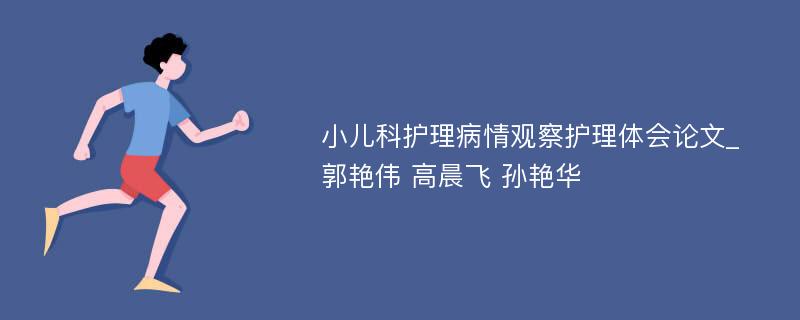 小儿科护理病情观察护理体会论文_郭艳伟 高晨飞 孙艳华