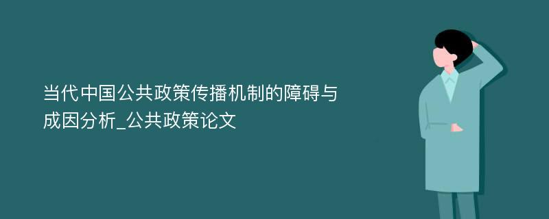 当代中国公共政策传播机制的障碍与成因分析_公共政策论文