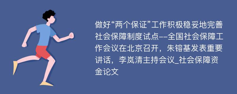 做好“两个保证”工作积极稳妥地完善社会保障制度试点--全国社会保障工作会议在北京召开，朱镕基发表重要讲话，李岚清主持会议_社会保障资金论文