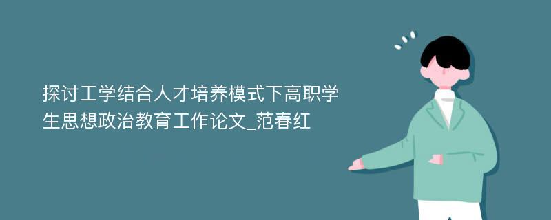 探讨工学结合人才培养模式下高职学生思想政治教育工作论文_范春红