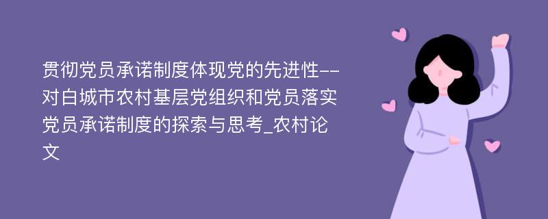 贯彻党员承诺制度体现党的先进性--对白城市农村基层党组织和党员落实党员承诺制度的探索与思考_农村论文