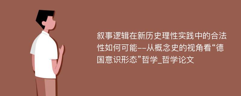 叙事逻辑在新历史理性实践中的合法性如何可能--从概念史的视角看“德国意识形态”哲学_哲学论文