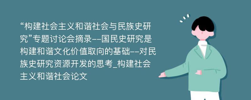 “构建社会主义和谐社会与民族史研究”专题讨论会摘录--国民史研究是构建和谐文化价值取向的基础--对民族史研究资源开发的思考_构建社会主义和谐社会论文