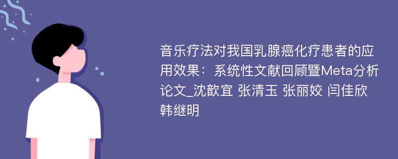 音乐疗法对我国乳腺癌化疗患者的应用效果：系统性文献回顾暨Meta分析论文_沈歆宜 张清玉 张丽姣 闫佳欣 韩继明