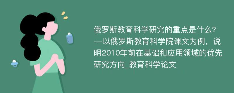 俄罗斯教育科学研究的重点是什么？--以俄罗斯教育科学院课文为例，说明2010年前在基础和应用领域的优先研究方向_教育科学论文