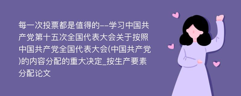 每一次投票都是值得的--学习中国共产党第十五次全国代表大会关于按照中国共产党全国代表大会(中国共产党)的内容分配的重大决定_按生产要素分配论文