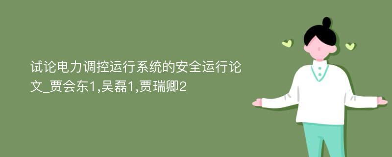 试论电力调控运行系统的安全运行论文_贾会东1,吴磊1,贾瑞卿2