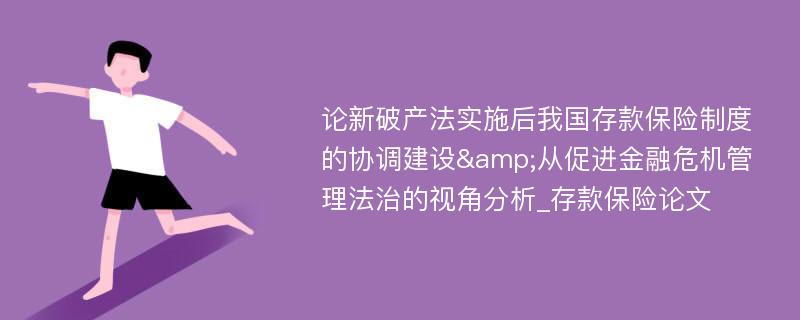 论新破产法实施后我国存款保险制度的协调建设&从促进金融危机管理法治的视角分析_存款保险论文