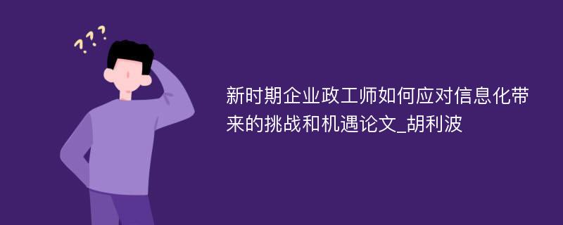 新时期企业政工师如何应对信息化带来的挑战和机遇论文_胡利波