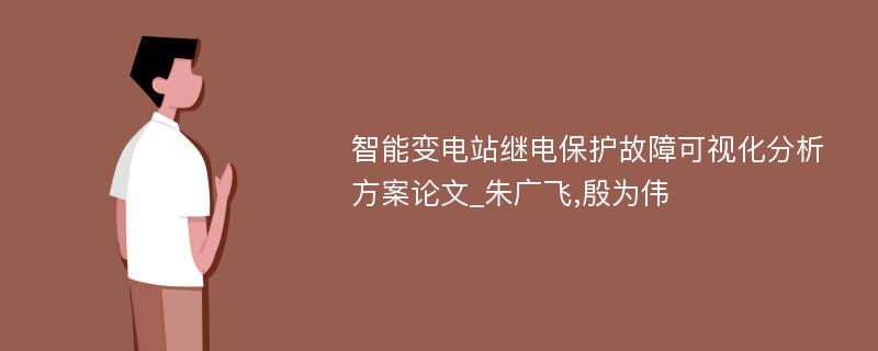 智能变电站继电保护故障可视化分析方案论文_朱广飞,殷为伟