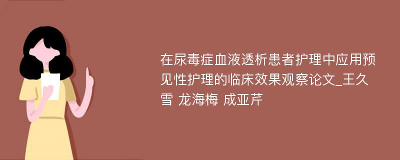 在尿毒症血液透析患者护理中应用预见性护理的临床效果观察论文_王久雪 龙海梅 成亚芹