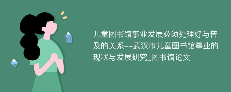 儿童图书馆事业发展必须处理好与普及的关系--武汉市儿童图书馆事业的现状与发展研究_图书馆论文