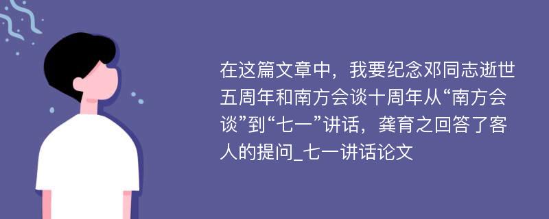 在这篇文章中，我要纪念邓同志逝世五周年和南方会谈十周年从“南方会谈”到“七一”讲话，龚育之回答了客人的提问_七一讲话论文