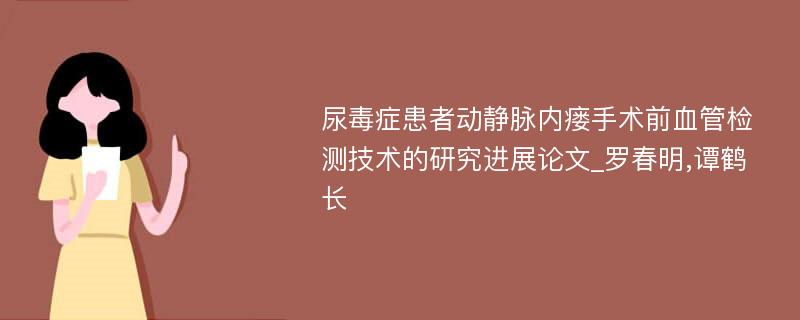 尿毒症患者动静脉内瘘手术前血管检测技术的研究进展论文_罗春明,谭鹤长