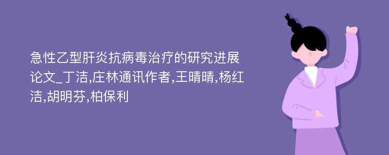 急性乙型肝炎抗病毒治疗的研究进展论文_丁洁,庄林通讯作者,王晴晴,杨红洁,胡明芬,柏保利