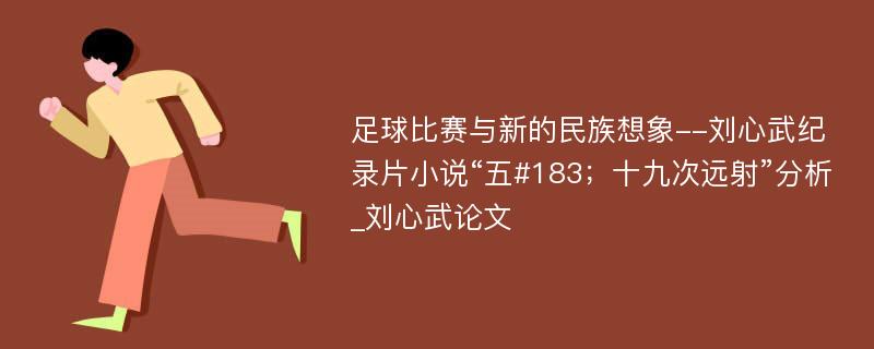 足球比赛与新的民族想象--刘心武纪录片小说“五#183；十九次远射”分析_刘心武论文