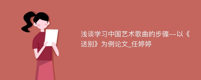 浅谈学习中国艺术歌曲的步骤--以《送别》为例论文_任婷婷