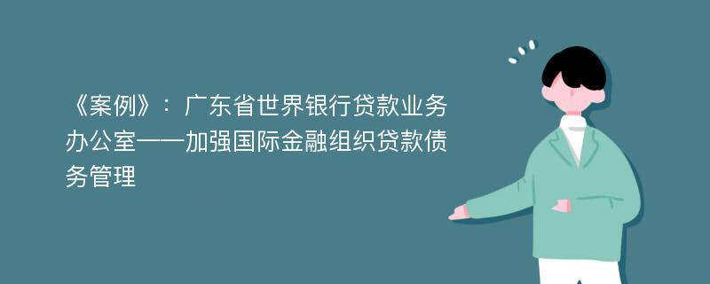 《案例》：广东省世界银行贷款业务办公室——加强国际金融组织贷款债务管理