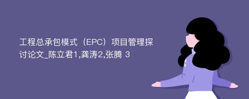 工程总承包模式（EPC）项目管理探讨论文_陈立君1,龚涛2,张腾 3