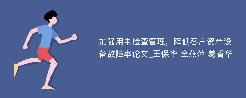 加强用电检查管理，降低客户资产设备故障率论文_王保华 仝燕萍 葛香华