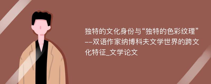 独特的文化身份与“独特的色彩纹理”--双语作家纳博科夫文学世界的跨文化特征_文学论文