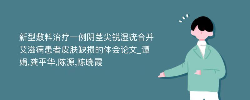 新型敷料治疗一例阴茎尖锐湿疣合并艾滋病患者皮肤缺损的体会论文_谭娟,龚平华,陈源,陈晓霞