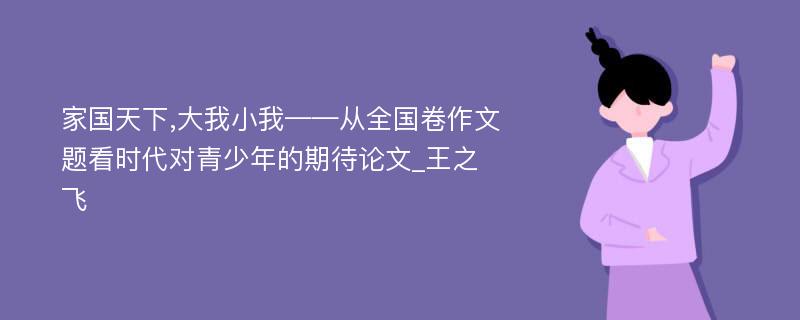 家国天下,大我小我——从全国卷作文题看时代对青少年的期待论文_王之飞