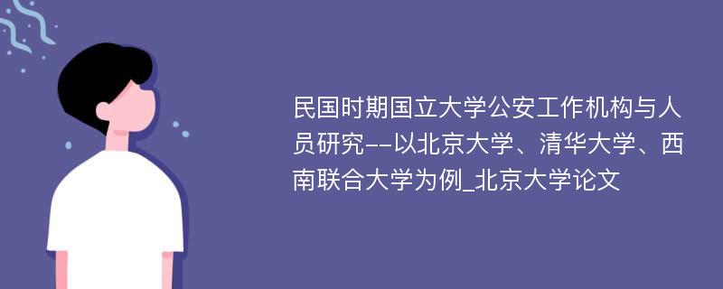 民国时期国立大学公安工作机构与人员研究--以北京大学、清华大学、西南联合大学为例_北京大学论文