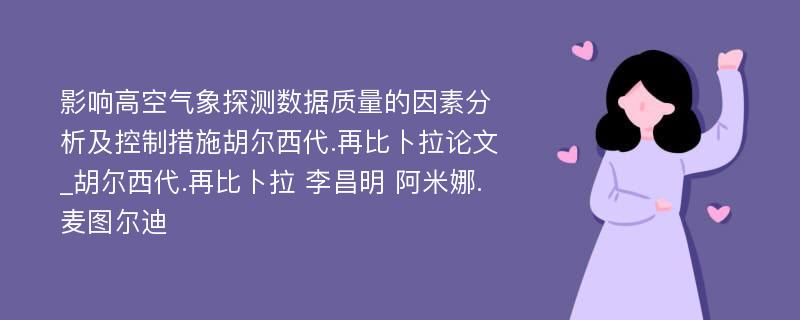 影响高空气象探测数据质量的因素分析及控制措施胡尔西代.再比卜拉论文_胡尔西代.再比卜拉 李昌明 阿米娜.麦图尔迪