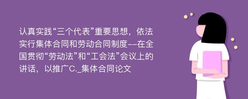 认真实践“三个代表”重要思想，依法实行集体合同和劳动合同制度--在全国贯彻“劳动法”和“工会法”会议上的讲话，以推广C._集体合同论文