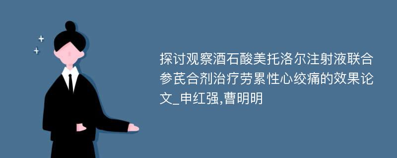 探讨观察酒石酸美托洛尔注射液联合参芪合剂治疗劳累性心绞痛的效果论文_申红强,曹明明