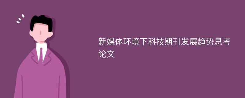 新媒体环境下科技期刊发展趋势思考论文