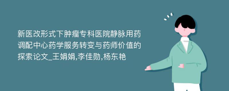 新医改形式下肿瘤专科医院静脉用药调配中心药学服务转变与药师价值的探索论文_王娟娟,李佳勋,杨东艳