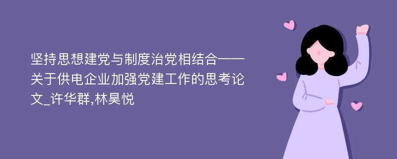 坚持思想建党与制度治党相结合——关于供电企业加强党建工作的思考论文_许华群,林昊悦