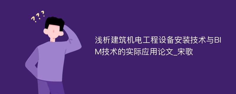 浅析建筑机电工程设备安装技术与BIM技术的实际应用论文_宋歌