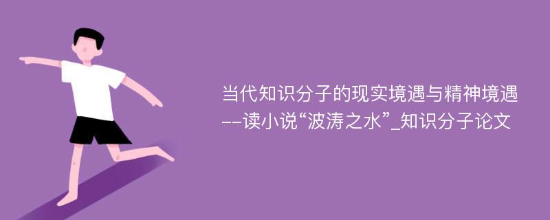 当代知识分子的现实境遇与精神境遇--读小说“波涛之水”_知识分子论文