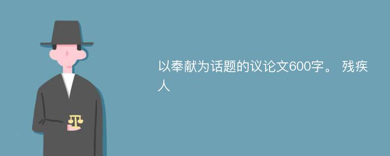 以奉献为话题的议论文600字。 残疾人