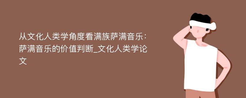 从文化人类学角度看满族萨满音乐：萨满音乐的价值判断_文化人类学论文