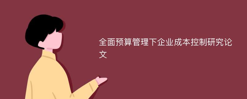 全面预算管理下企业成本控制研究论文