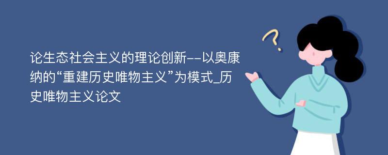 论生态社会主义的理论创新--以奥康纳的“重建历史唯物主义”为模式_历史唯物主义论文