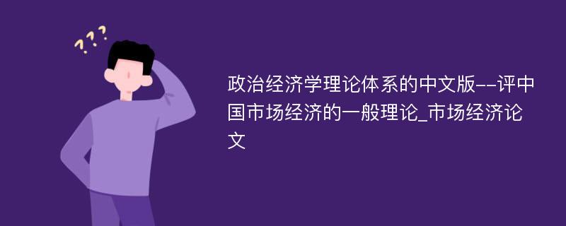 政治经济学理论体系的中文版--评中国市场经济的一般理论_市场经济论文